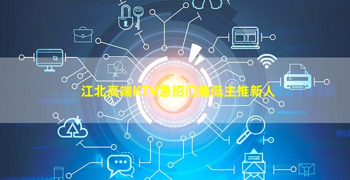 江北高端KTV急招门槛低主推新人