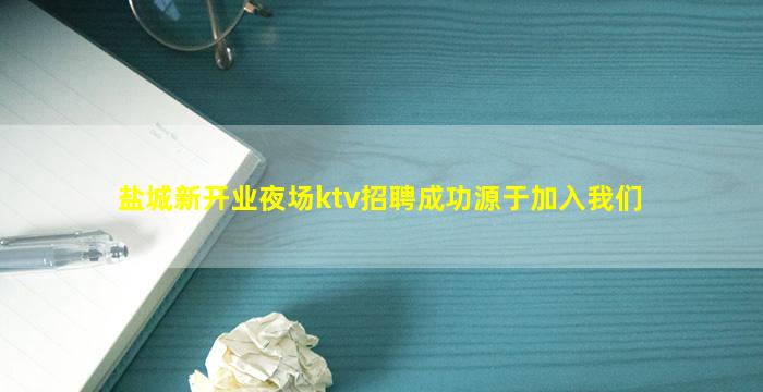 盐城新开业夜场ktv招聘成功源于加入我们