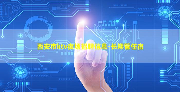 西安市ktv夜场招聘信息-长期管住宿